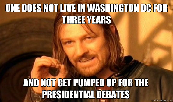 ONE DOES NOT LIVE IN WASHINGTON DC FOR THREE YEARS AND NOT GET PUMPED UP FOR THE PRESIDENTIAL DEBATES  One Does Not Simply