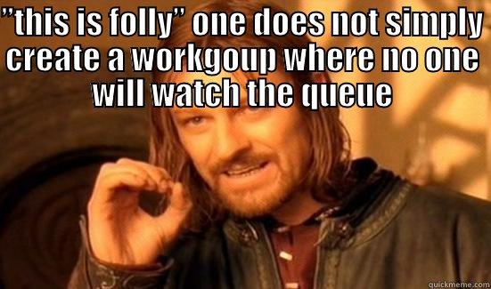 ”THIS IS FOLLY” ONE DOES NOT SIMPLY CREATE A WORKGOUP WHERE NO ONE WILL WATCH THE QUEUE  Boromir