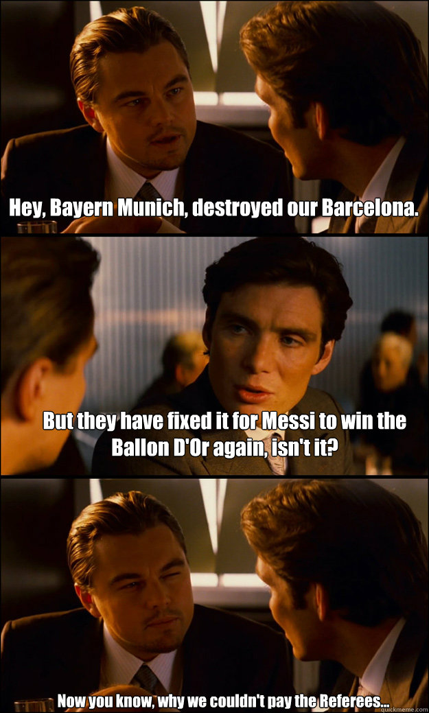 Hey, Bayern Munich, destroyed our Barcelona. But they have fixed it for Messi to win the Ballon D'Or again, isn't it? Now you know, why we couldn't pay the Referees...   Inception