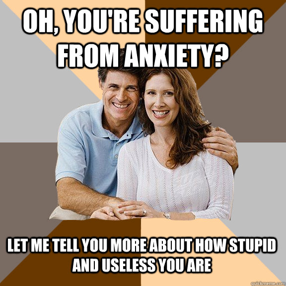 Oh, you're suffering from anxiety? Let me tell you more about how stupid and useless you are - Oh, you're suffering from anxiety? Let me tell you more about how stupid and useless you are  Scumbag Parents