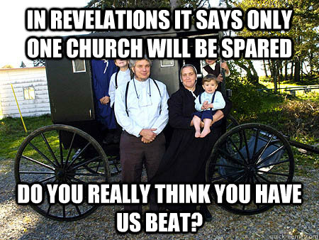 In Revelations it says only one church will be spared Do you really think you have us beat? - In Revelations it says only one church will be spared Do you really think you have us beat?  Amish Family