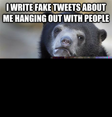 I write fake tweets about me hanging out with people TO MAKE PEOPLE THINK I HAVE FRIENS  Confession Bear