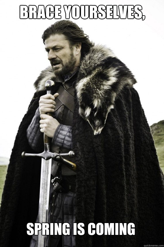 Brace yourselves, Spring is coming  Brace yourself