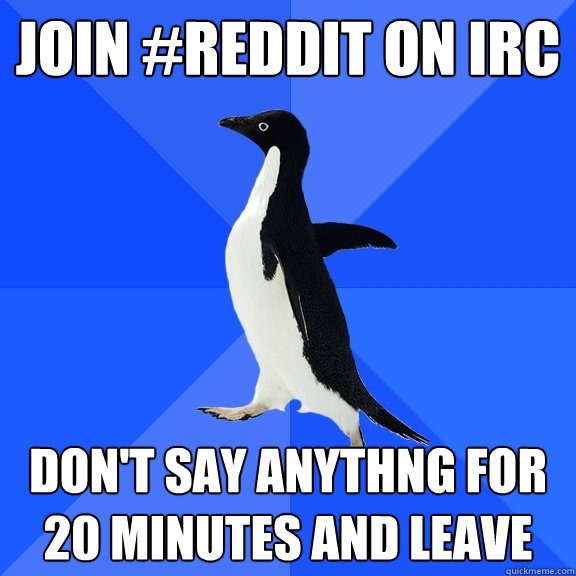 JOIN #REDDIT ON IRC DON'T SAY ANYTHNG FOR 20 MINUTES AND LEAVE  Socially Awkward Penguin