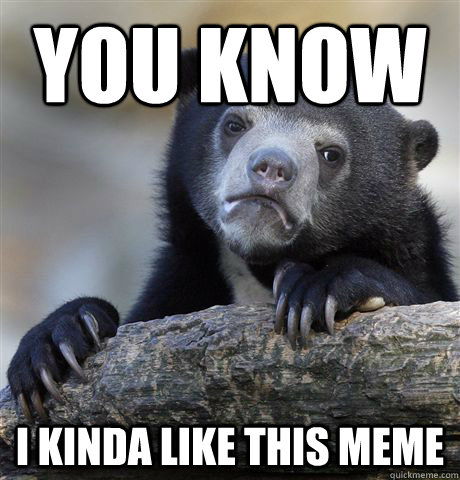 You know I kinda like this meme  Confession Bear
