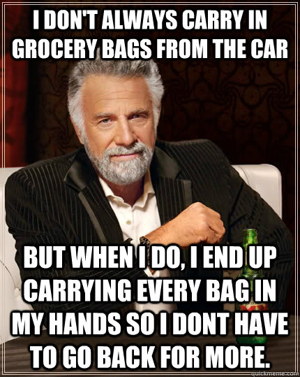 I don't always carry in grocery bags from the car but when I do, i end up carrying every bag in my hands so i dont have to go back for more.  The Most Interesting Man In The World