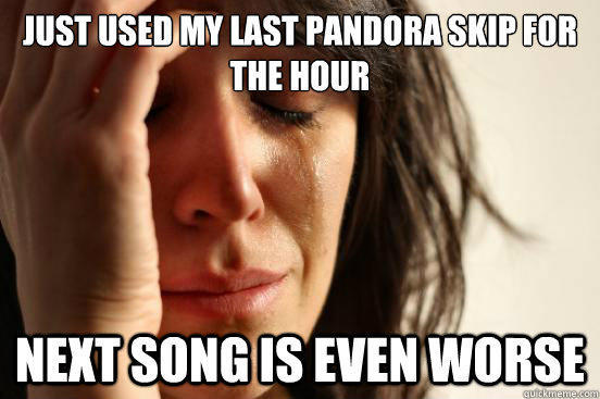 Just used my last Pandora skip for the hour Next song is even worse - Just used my last Pandora skip for the hour Next song is even worse  First World Problems