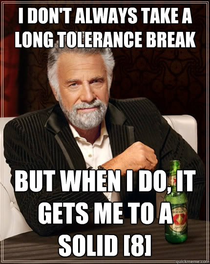 I don't always take a long tolerance break But when i do, it gets me to a solid [8]  The Most Interesting Man In The World