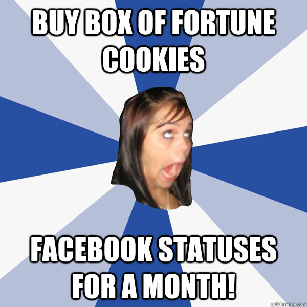 Buy box of fortune cookies facebook statuses for a month!  Annoying Facebook Girl