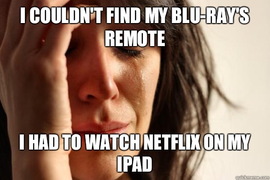 I couldn't find my Blu-ray's remote I had to watch Netflix on my ipad  First World Problems