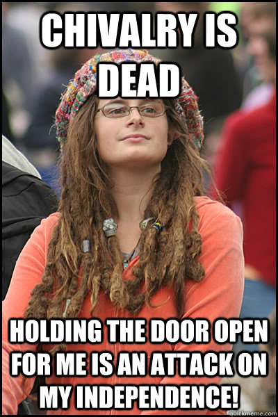 chivalry is dead holding the door open for me is an attack on my independence!  College Liberal