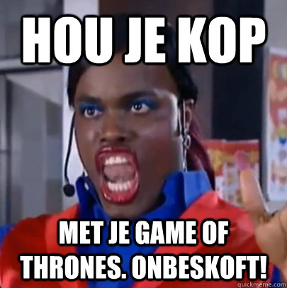 hou je kop met je Game of Thrones. Onbeskoft!  Judeska