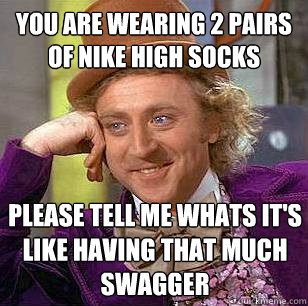 You Are Wearing 2 pairs of nike high socks Please tell me whats it's like having that much swagger  Condescending Wonka