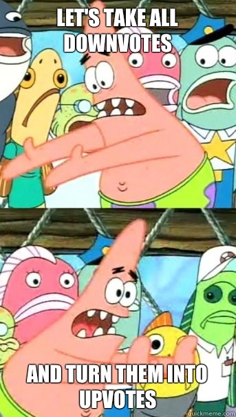 Let's take all downvotes and turn them into upvotes  Push it somewhere else Patrick