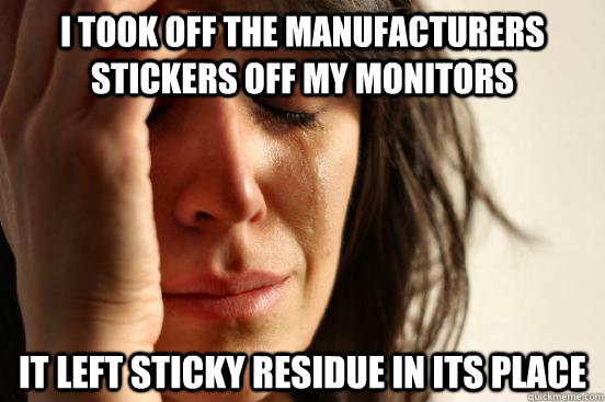 i took off the manufacturers stickers off my monitors it left sticky residue in its place  First World Problems