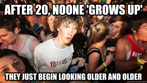 After 20, noone 'grows up' they just begin looking older and older  Sudden Clarity Clarence
