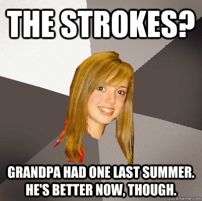 The Strokes? Grandpa had one last summer. He's better now, though. - The Strokes? Grandpa had one last summer. He's better now, though.  Musically Oblivious 8th Grader