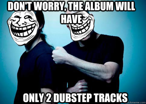 Don't worry, the album will have Only 2 dubstep tracks  Troll Infected Mushroom