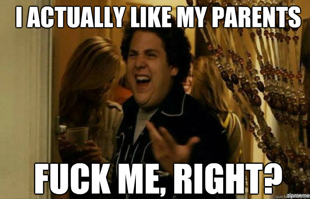 I ACTUALLY LIKE MY PARENTS FUCK ME, RIGHT?  fuck me right