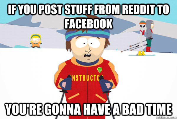 if you Post stuff from reddit to facebook You're gonna have a bad time  Super Cool Ski Instructor