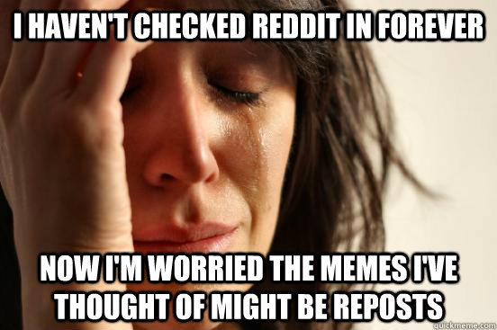 I haven't checked reddit in forever now i'm worried the memes i've thought of might be reposts  First World Problems