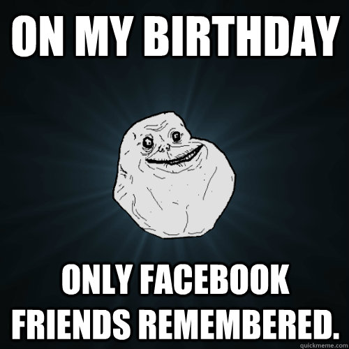 On My Birthday Only facebook friends remembered.  Forever Alone