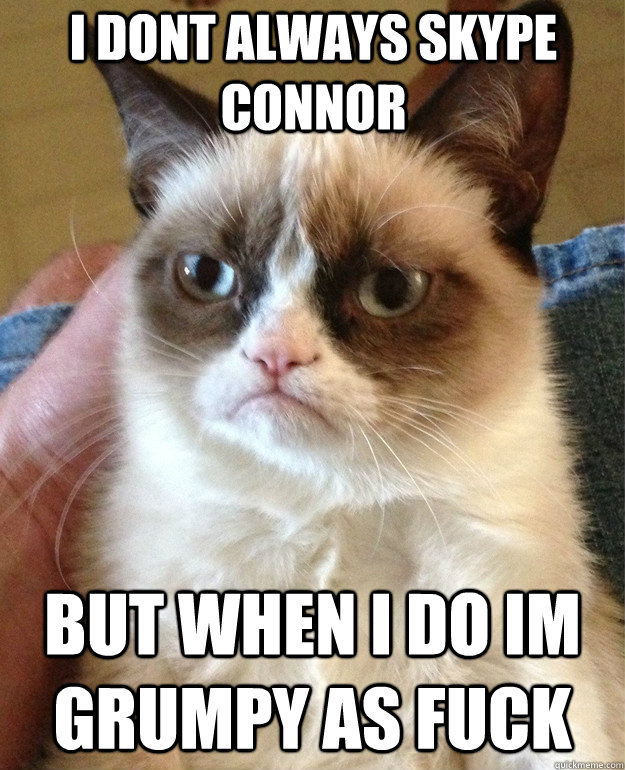 i dont always skype connor but when i do im grumpy as fuck  Grumpy Cat