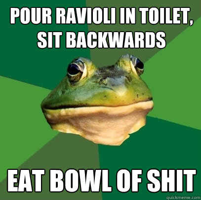 Pour ravioli in toilet, sit backwards eat bowl of shit - Pour ravioli in toilet, sit backwards eat bowl of shit  Foul Bachelor Frog