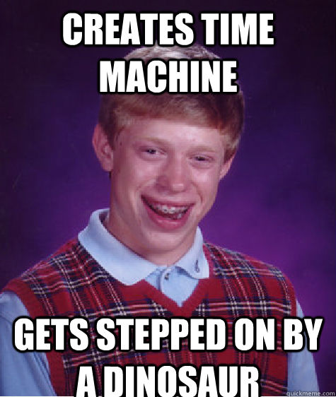creates time machine gets stepped on by a dinosaur  Bad Luck Brian