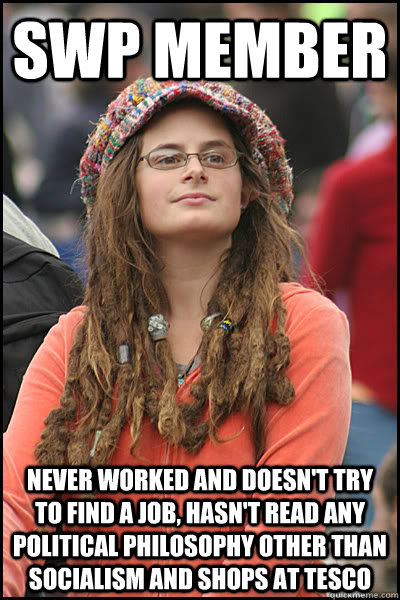 SWP member Never worked and doesn't try to find a job, hasn't read any political philosophy other than socialism and shops at tesco  College Liberal