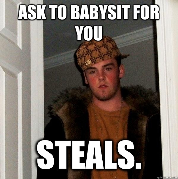 Ask to babysit for you Steals.   Scumbag Steve