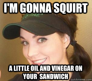 I'm gonna squirt A little oil and vinegar on your  sandwich  Slutty Subway