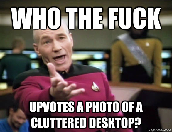 who the fuck upvotes a photo of a cluttered desktop?  Annoyed Picard HD