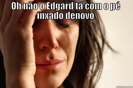 OH NÃO O EDGARD TÁ COM O PÉ INXADO DENOVO  First World Problems