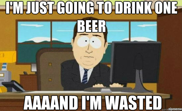 I'm just going to drink ONE beer AAAAND I'm wasted  aaaand its gone
