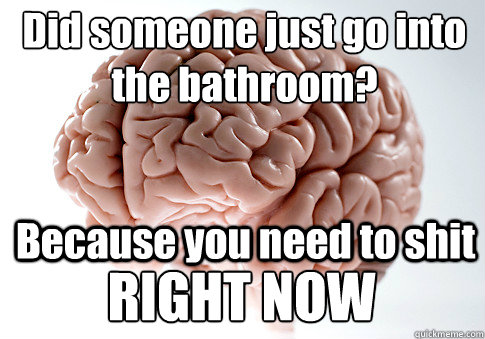 Did someone just go into the bathroom? Because you need to shit RIGHT NOW  Scumbag Brain