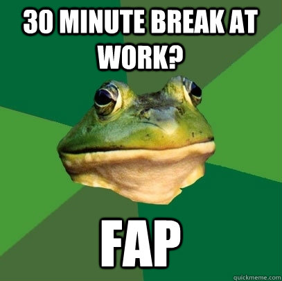 30 minute break at work? fap  Foul Bachelor Frog