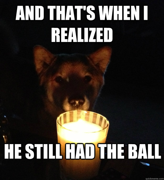 and THAT'S WHEN I REALIZED He still had the ball  Scary Story Dog