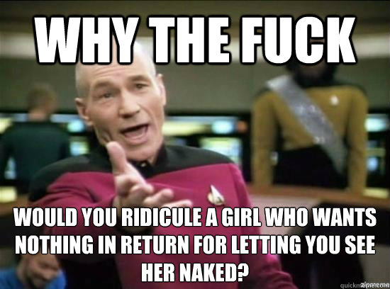 Why the fuck would you ridicule a girl who wants nothing in return for letting you see her naked? - Why the fuck would you ridicule a girl who wants nothing in return for letting you see her naked?  Annoyed Picard HD
