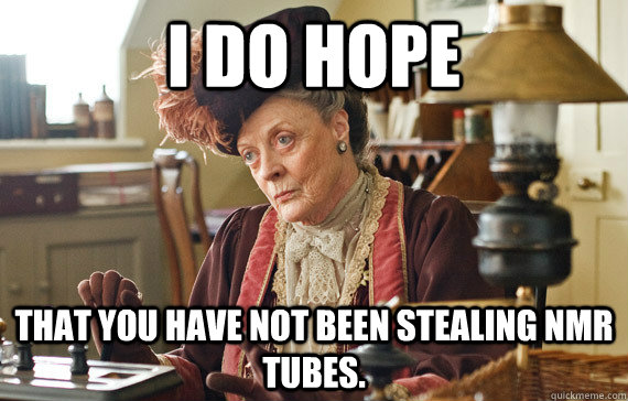 I do hope that you have not been stealing nmr tubes.   The Dowager Countess