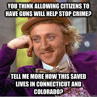 You think allowing citizens to have guns will help stop crime?  Tell me more how this saved lives in Connecticut and Colorado?  Creepy Wonka