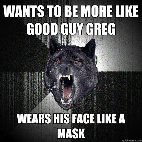 Wants to be more like Good Guy Greg Wears his face like a mask - Wants to be more like Good Guy Greg Wears his face like a mask  Insanity Wolf