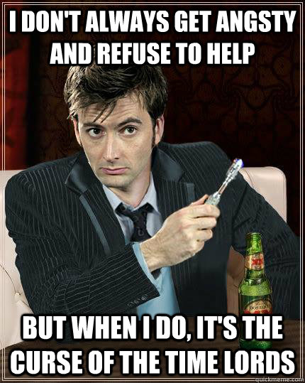 I don't always get angsty and refuse to help But when I do, It's the curse of the Time Lords - I don't always get angsty and refuse to help But when I do, It's the curse of the Time Lords  Most Interesting Doctor in the World