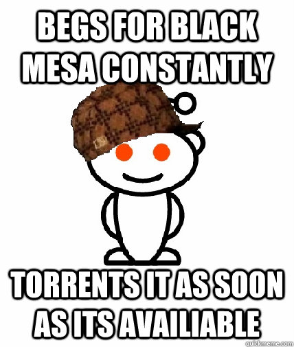 Begs for black mesa constantly torrents it as soon as its availiable  Scumbag Reddit