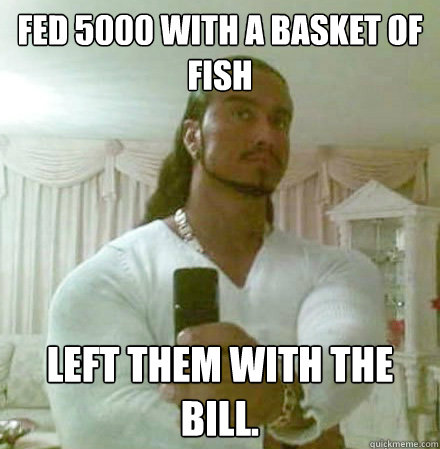 Fed 5000 with a basket of fish left them with the bill. - Fed 5000 with a basket of fish left them with the bill.  Guido Jesus