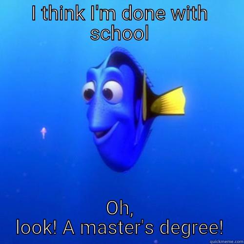 I THINK I'M DONE WITH SCHOOL OH, LOOK! A MASTER'S DEGREE! dory