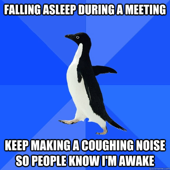 falling asleep during a meeting keep making a coughing noise so people know i'm awake  Socially Awkward Penguin