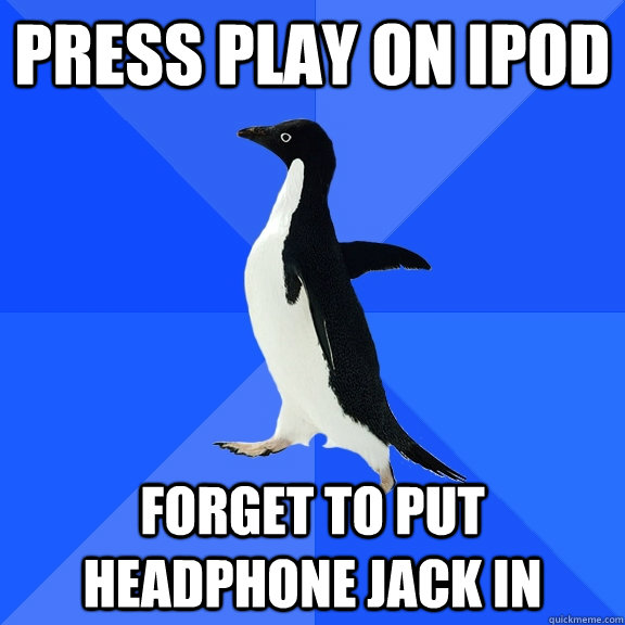Press play on ipod Forget to put headphone jack in  Socially Awkward Penguin