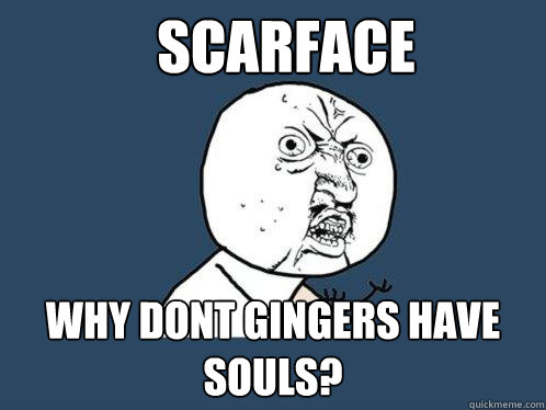 scarface why dont gingers have souls?  Y U No