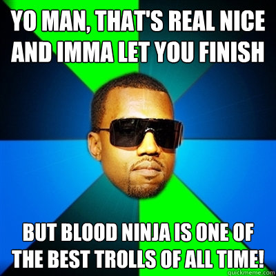 Yo man, that's real nice and imma let you finish But blood ninja is one of the best trolls of all time!  Interrupting Kanye